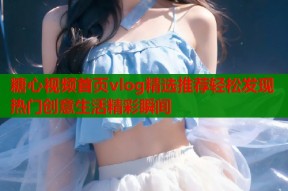 糖心视频首页vlog精选推荐轻松发现热门创意生活精彩瞬间