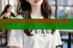 粉红情人糖心日常分享甜蜜生活点滴记录