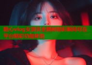 糖心vlog女演员全揭秘精彩瞬间尽在平台精彩功能体验