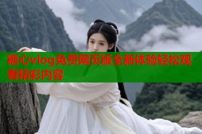 糖心vlog免费网页版全新体验轻松观看精彩内容