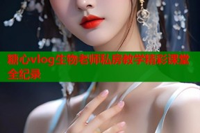 糖心vlog生物老师私房教学精彩课堂全纪录