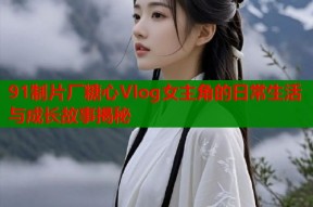 91制片厂糖心Vlog女主角的日常生活与成长故事揭秘