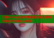 污糖心vlog在线观看高清资源无限畅享精彩内容糖心v推荐