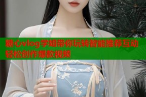 糖心vlog学姐带你玩转智能推荐互动轻松创作爆款视频