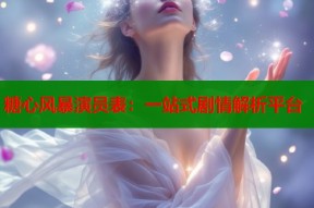 糖心风暴演员表：一站式剧情解析平台