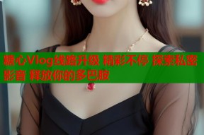 糖心Vlog线路升级 精彩不停 探索私密影音 释放你的多巴胺