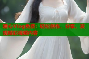 糖心VIog免费：轻松创作、分享、发现精彩视频内容