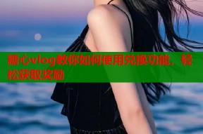 糖心vlog教你如何使用兑换功能，轻松获取奖励