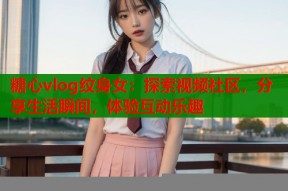 糖心vlog纹身女：探索视频社区，分享生活瞬间，体验互动乐趣