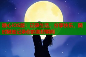 糖心iOS版：记录生活，分享快乐，随时随地记录你的美好瞬间