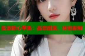 盐源糖心苹果：品尝甜美，体验新鲜