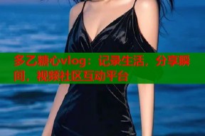 多乙糖心vlog：记录生活，分享瞬间，视频社区互动平台