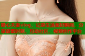 糖心夫妻vlog，记录生活美好瞬间，分享甜蜜时刻，互动社区，视频创作平台