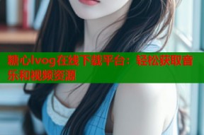 糖心lvog在线下载平台：轻松获取音乐和视频资源