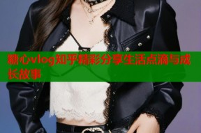 糖心vlog知乎精彩分享生活点滴与成长故事