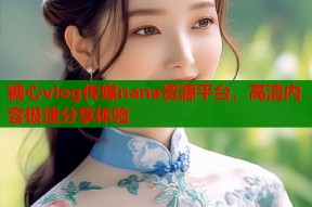 糖心vlog传媒nana资源平台，高清内容极速分享体验