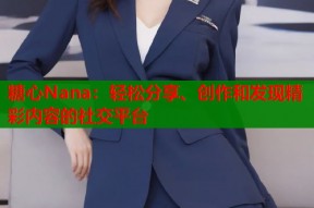 糖心Nana：轻松分享、创作和发现精彩内容的社交平台
