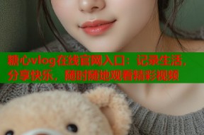 糖心vlog在线官网入口：记录生活，分享快乐，随时随地观看精彩视频