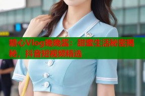 糖心Vlog晚晚酱：甜蜜生活秘密揭秘，抖音短视频精选
