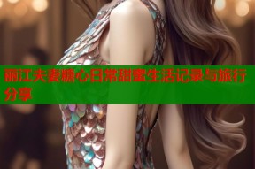 丽江夫妻糖心日常甜蜜生活记录与旅行分享