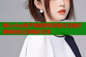 糖心vlog桃子姐姐带你发现生活美好瞬间轻松记录精彩日常