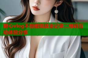 糖心vlog不惊醒挑战全记录二维码互动体验分享
