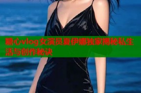 糖心vlog女演员夏伊娜独家揭秘私生活与创作秘诀
