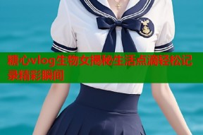 糖心vlog生物女揭秘生活点滴轻松记录精彩瞬间