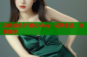 以色综合21糖心vlog：记录生活，分享美好