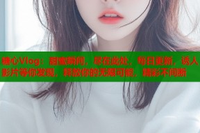 糖心Vlog：甜蜜瞬间，尽在此处，每日更新，诱人影片等你发现，释放你的无限可能，精彩不间断