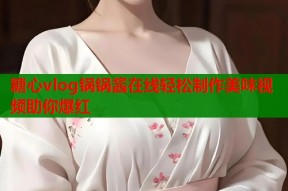 糖心vlog锅锅酱在线轻松制作美味视频助你爆红