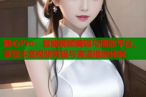 糖心Pro：智能视频编辑与播放平台，享受丰富视频剪辑与高清播放体验