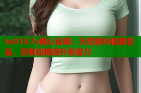 tx010.7v糖心官网：天然甜味健康食品，控制血糖提升免疫力