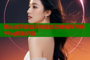 糖心成年版会员充值全攻略畅享专属Vlog精彩内容