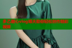 多乙糖心vlog姐夫助你轻松创作精彩视频