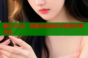糖心vlog：汉服文化展示与时尚分享平台