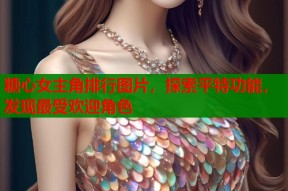 糖心女主角排行图片，探索平特功能，发现最受欢迎角色