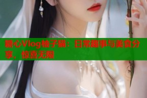 糖心Vlog柚子猫：日常趣事与美食分享，惊喜无限