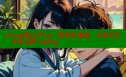 strong糖心Vlog：精彩短视频，无限看点，等你来探-strong