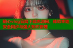 糖心vlog官网下载思源网，体验本地安全同步与强大知识管理