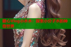 糖心Vlog小水水：探索小分子水的神奇世界