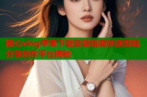 糖心vlog苹果下载安装指南快速剪辑分享创作平台揭秘