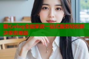 糖心vlog全能家政一站式服务轻松解决家务难题