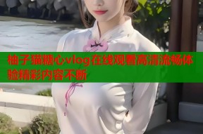 柚子猫糖心vlog在线观看高清流畅体验精彩内容不断