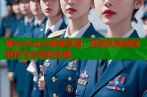 糖心vlog小狐狸资源：探索创意视频制作与分享的乐趣