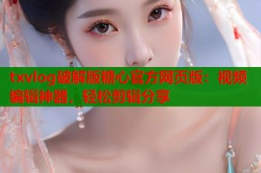 txvlog破解版糖心官方网页版：视频编辑神器，轻松剪辑分享