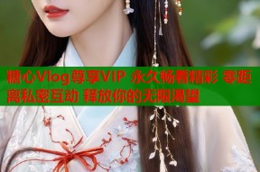 糖心Vlog尊享VIP 永久畅看精彩 零距离私密互动 释放你的无限渴望