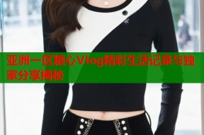 亚洲一区糖心Vlog精彩生活记录与独家分享揭秘