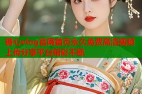 糖心vlog官网首页永久免费高清视频上传分享平台精彩不断
