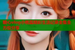 糖心vlog小桃酱精彩生活记录全集全方位分享